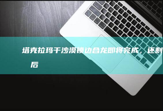 塔克拉玛干沙漠「锁边合龙」即将完成，还剩最后 1 公里，这对当地生态有何影响？