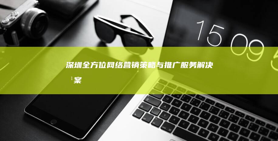 深圳全方位网络营销策略与推广服务解决方案