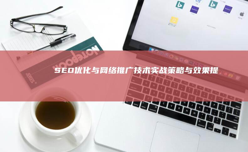 SEO优化与网络推广技术：实战策略与效果提升秘籍